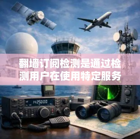 翻墙订阅检测是通过检测用户在使用特定服务时是否进行了翻墙行为，从而进行数据监控和流量控制的一种技术。以下是对该话题的详细分析