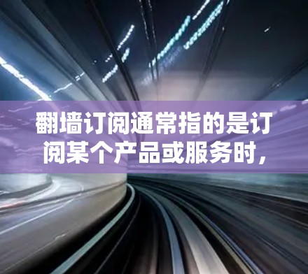 翻墙订阅通常指的是订阅某个产品或服务时，需要通过翻墙访问其功能或内容。翻墙通常是指通过互联网访问外部网站或服务器，而订阅可能是指某种服务或产品订阅模式。以下是一些关于翻墙订阅的评测和注意事项