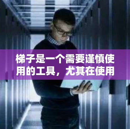 梯子是一个需要谨慎使用的工具，尤其在使用时需要考虑安全、保护和维护的问题。以下是对梯子的总结和建议