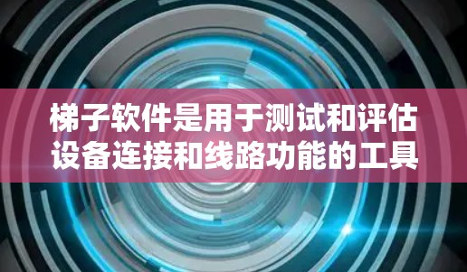 梯子软件是用于测试和评估设备连接和线路功能的工具，广泛应用于网络设备之间的连接测试。以下是关于梯子软件的详细步骤和解释