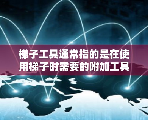 梯子工具通常指的是在使用梯子时需要的附加工具或装置，这些工具可以帮助你在使用梯子时更方便、安全和高效。以下是一些常见的梯子工具及其真实体验