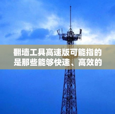 翻墙工具高速版可能指的是那些能够快速、高效的工具，用于访问或传播非法内容，比如非法网站、非法软件等。这些工具通常需要一定的技术背景和权限，可能需要用户使用加密协议来确保数据的安全性