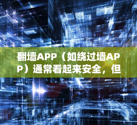 翻墙APP（如绕过墙APP）通常看起来安全，但由于其内部设计、功能或漏洞，可能会对用户体验造成负面影响。以下是一些关于翻墙APP的真实速度测试的一些关键点和建议