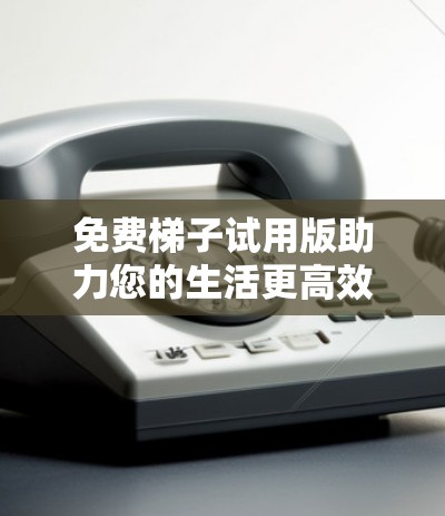 免费梯子试用版助力您的生活更高效