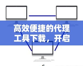 高效便捷的代理工具下载,开启数据传输的新纪元