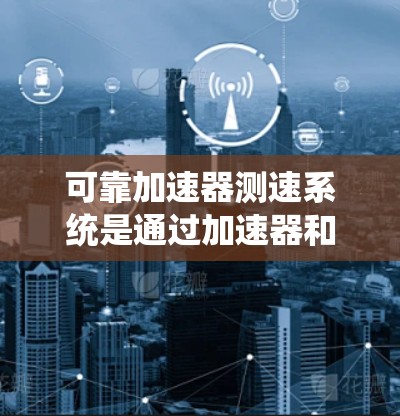 可靠加速器测速系统是通过加速器和测速传感器结合使用来实时监测车辆速度的设备。以下是关于该系统的详细信息