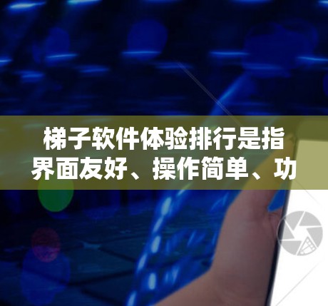 梯子软件体验排行是指界面友好、操作简单、功能全面且易于使用的软件。以下是一些典型的梯子软件体验排行，以及它们的特点和适用场景