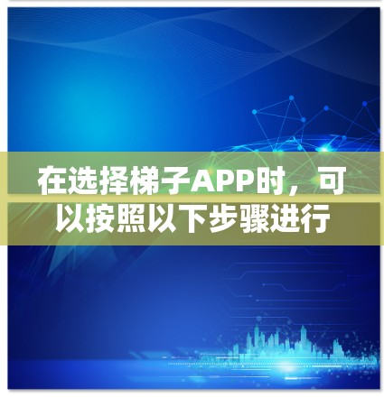 在选择梯子APP时，可以按照以下步骤进行综合考虑