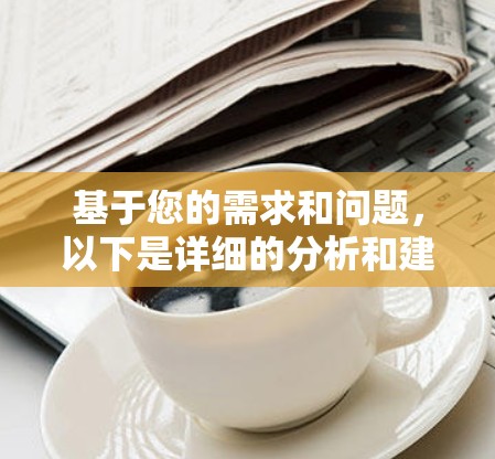 基于您的需求和问题,以下是详细的分析和建议