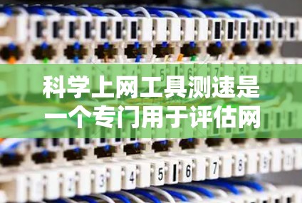 科学上网工具测速是一个专门用于评估网络速度的工具，涉及流量、带宽、延迟等参数。以下是一个逐步的使用指南