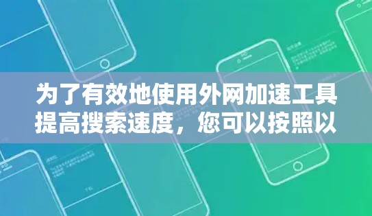 为了有效地使用外网加速工具提高搜索速度，您可以按照以下步骤进行操作