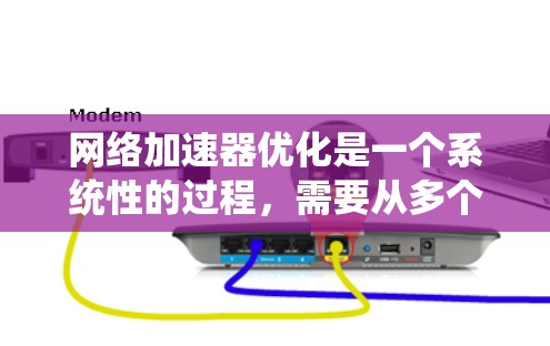 网络加速器优化是一个系统性的过程，需要从多个方面入手以达到最佳效果。以下是一个有条理的优化步骤指南