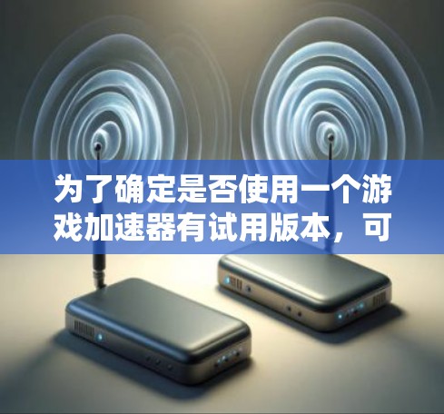 为了确定是否使用一个游戏加速器有试用版本，可以按照以下步骤进行